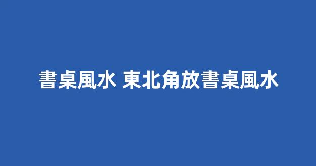 書桌風水 東北角放書桌風水